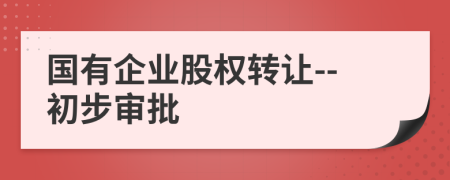 国有企业股权转让--初步审批