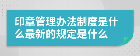 印章管理办法制度是什么最新的规定是什么