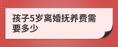 孩子5岁离婚抚养费需要多少