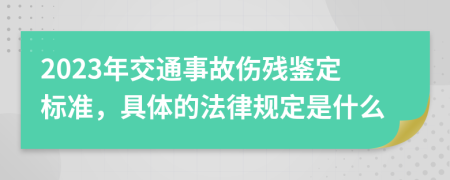 2023年交通事故伤残鉴定标准，具体的法律规定是什么