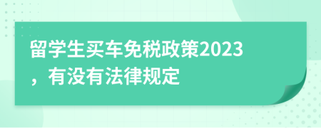 留学生买车免税政策2023，有没有法律规定