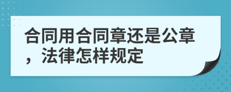 合同用合同章还是公章，法律怎样规定