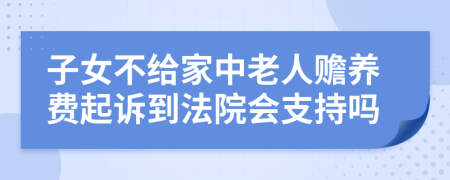 子女不给家中老人赡养费起诉到法院会支持吗