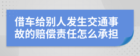 借车给别人发生交通事故的赔偿责任怎么承担