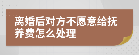 离婚后对方不愿意给抚养费怎么处理