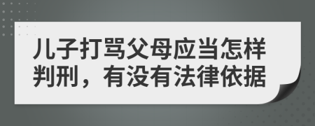儿子打骂父母应当怎样判刑，有没有法律依据
