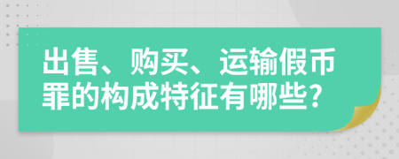 出售、购买、运输假币罪的构成特征有哪些?