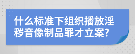 什么标准下组织播放淫秽音像制品罪才立案?