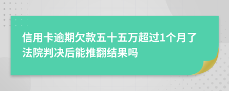 信用卡逾期欠款五十五万超过1个月了法院判决后能推翻结果吗