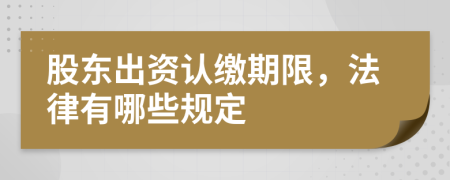 股东出资认缴期限，法律有哪些规定