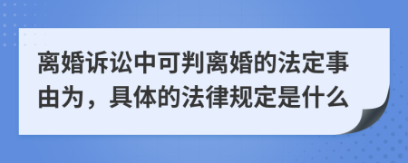 离婚诉讼中可判离婚的法定事由为，具体的法律规定是什么