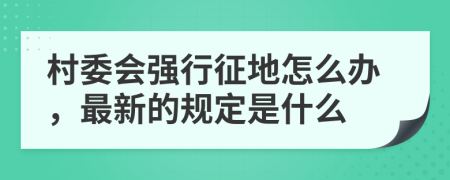 村委会强行征地怎么办，最新的规定是什么