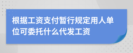 根据工资支付暂行规定用人单位可委托什么代发工资