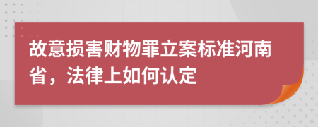 故意损害财物罪立案标准河南省，法律上如何认定