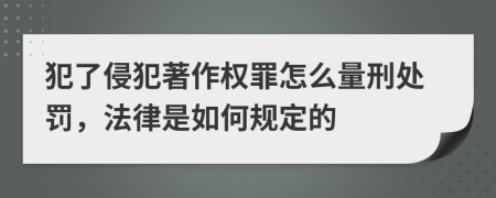 犯了侵犯著作权罪怎么量刑处罚，法律是如何规定的