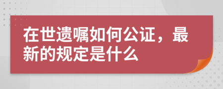在世遗嘱如何公证，最新的规定是什么
