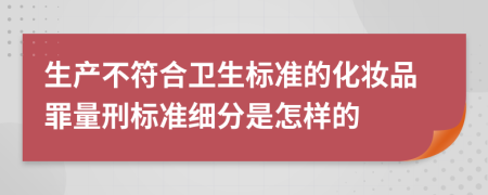 生产不符合卫生标准的化妆品罪量刑标准细分是怎样的