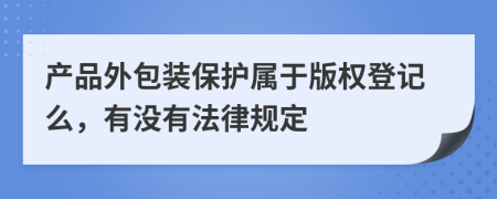 产品外包装保护属于版权登记么，有没有法律规定