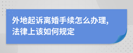 外地起诉离婚手续怎么办理,法律上该如何规定