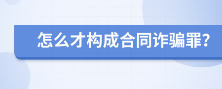怎么才构成合同诈骗罪？