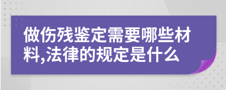 做伤残鉴定需要哪些材料,法律的规定是什么