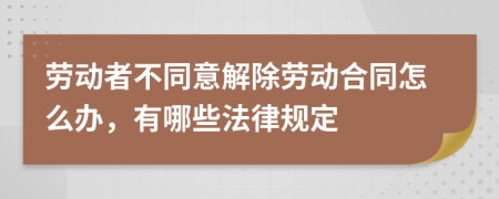 劳动者不同意解除劳动合同怎么办，有哪些法律规定