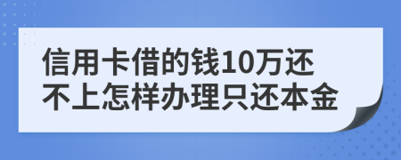 信用卡借的钱10万还不上怎样办理只还本金