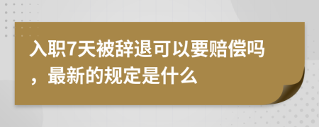 入职7天被辞退可以要赔偿吗，最新的规定是什么