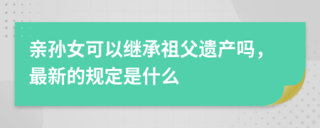 亲孙女可以继承祖父遗产吗，最新的规定是什么