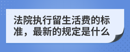 法院执行留生活费的标准，最新的规定是什么