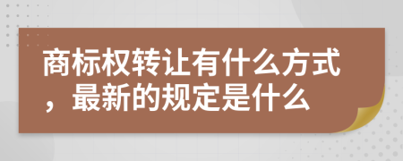 商标权转让有什么方式，最新的规定是什么