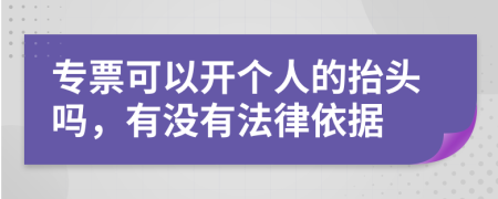 专票可以开个人的抬头吗，有没有法律依据