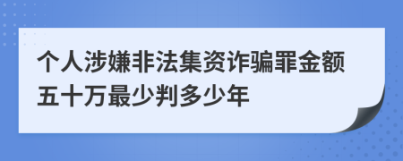 个人涉嫌非法集资诈骗罪金额五十万最少判多少年