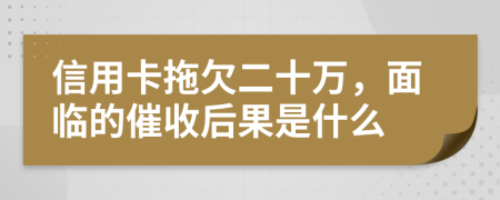 信用卡拖欠二十万，面临的催收后果是什么