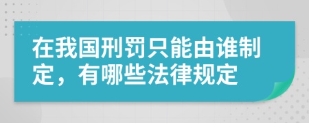 在我国刑罚只能由谁制定，有哪些法律规定