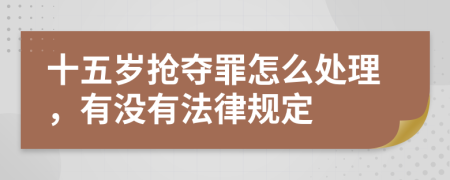 十五岁抢夺罪怎么处理，有没有法律规定