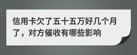 信用卡欠了五十五万好几个月了，对方催收有哪些影响