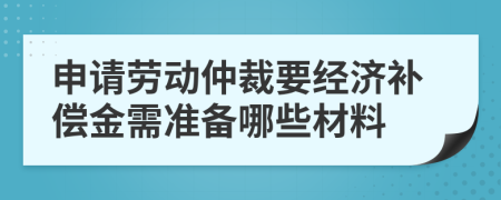 申请劳动仲裁要经济补偿金需准备哪些材料