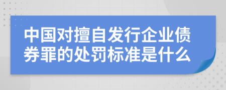 中国对擅自发行企业债券罪的处罚标准是什么