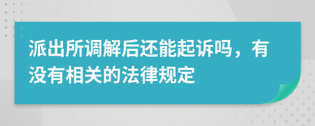 派出所调解后还能起诉吗，有没有相关的法律规定