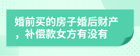 婚前买的房子婚后财产，补偿款女方有没有