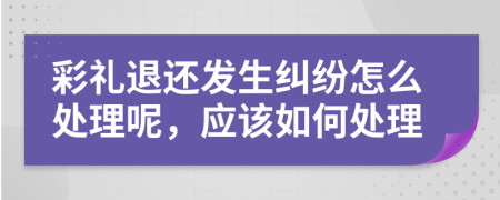 彩礼退还发生纠纷怎么处理呢，应该如何处理