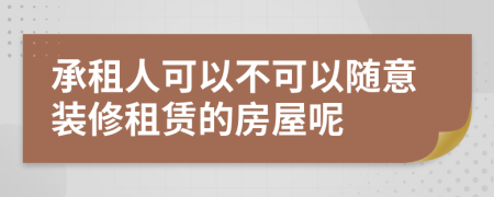 承租人可以不可以随意装修租赁的房屋呢