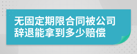 无固定期限合同被公司辞退能拿到多少赔偿