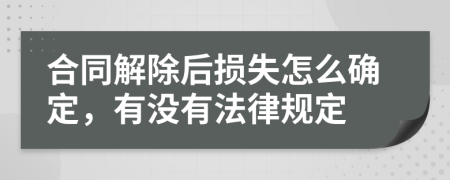 合同解除后损失怎么确定，有没有法律规定