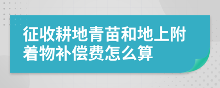 征收耕地青苗和地上附着物补偿费怎么算