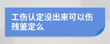 工伤认定没出来可以伤残鉴定么