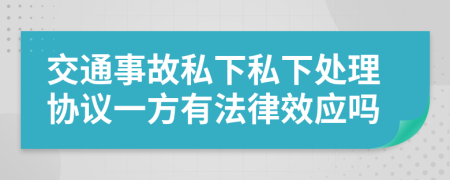 交通事故私下私下处理协议一方有法律效应吗