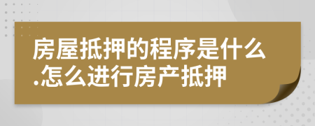 房屋抵押的程序是什么.怎么进行房产抵押