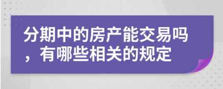 分期中的房产能交易吗，有哪些相关的规定